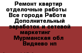 Ремонт квартир, отделочные работы. - Все города Работа » Дополнительный заработок и сетевой маркетинг   . Мурманская обл.,Видяево нп